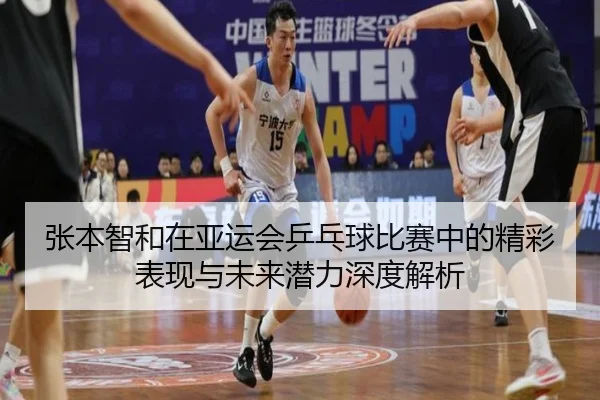 张本智和在亚运会乒乓球比赛中的精彩表现与未来潜力深度解析 - BOYE SPORTS